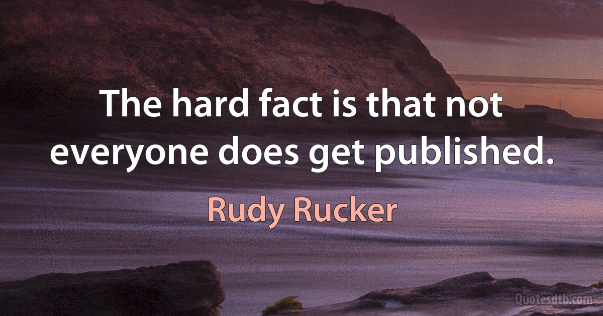 The hard fact is that not everyone does get published. (Rudy Rucker)