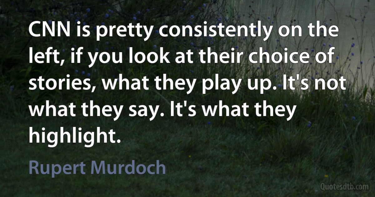 CNN is pretty consistently on the left, if you look at their choice of stories, what they play up. It's not what they say. It's what they highlight. (Rupert Murdoch)