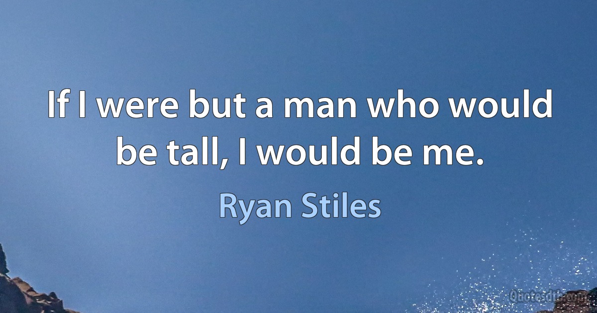 If I were but a man who would be tall, I would be me. (Ryan Stiles)