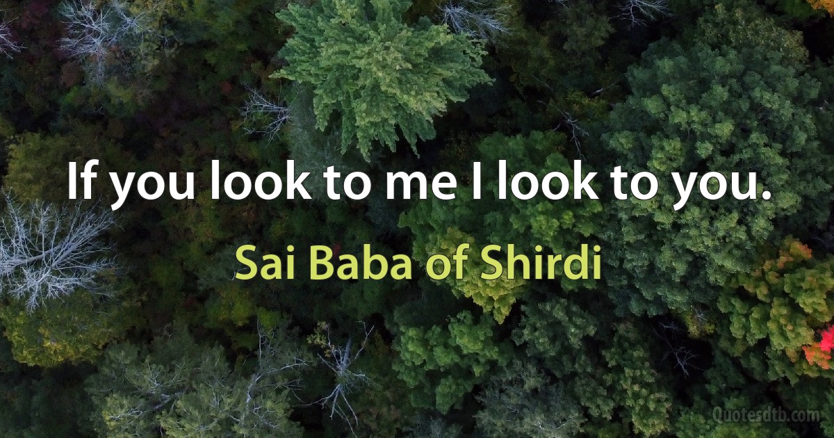 If you look to me I look to you. (Sai Baba of Shirdi)