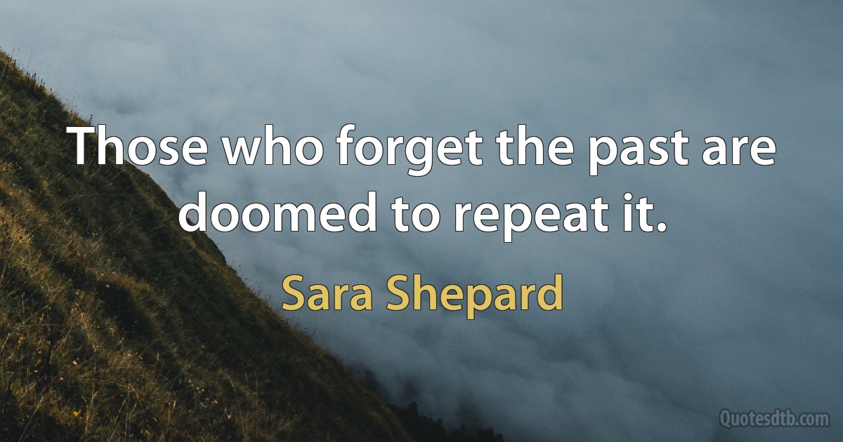 Those who forget the past are doomed to repeat it. (Sara Shepard)