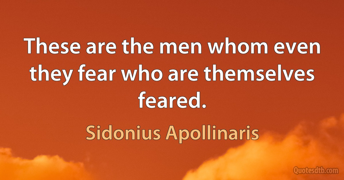 These are the men whom even they fear who are themselves feared. (Sidonius Apollinaris)