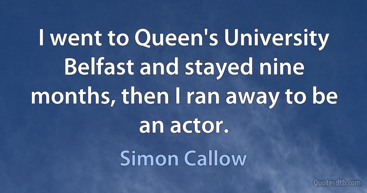 I went to Queen's University Belfast and stayed nine months, then I ran away to be an actor. (Simon Callow)