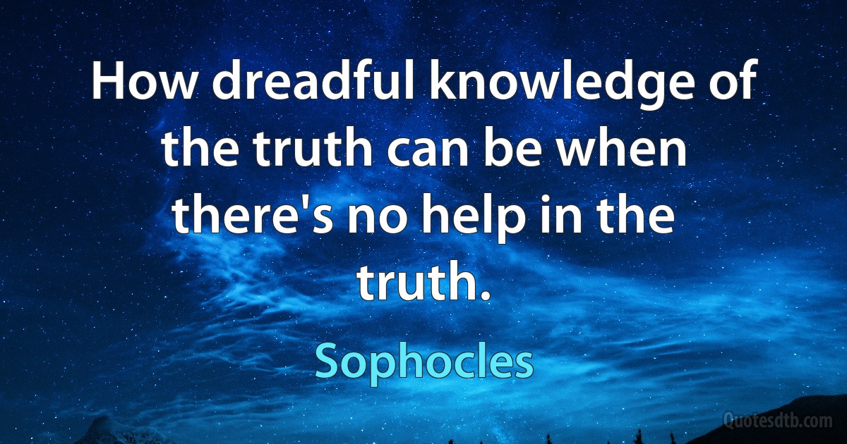 How dreadful knowledge of the truth can be when there's no help in the truth. (Sophocles)