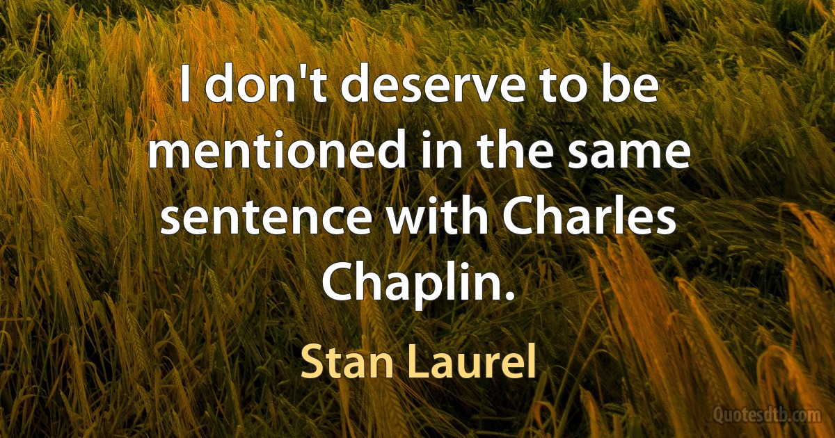 I don't deserve to be mentioned in the same sentence with Charles Chaplin. (Stan Laurel)