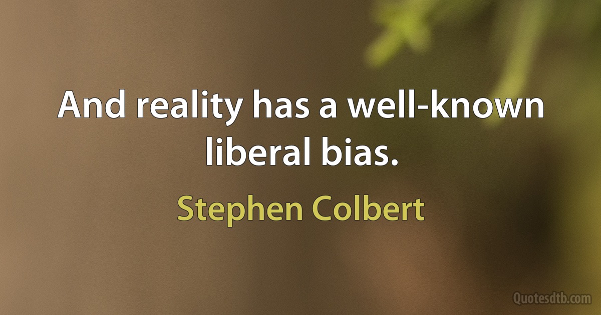 And reality has a well-known liberal bias. (Stephen Colbert)