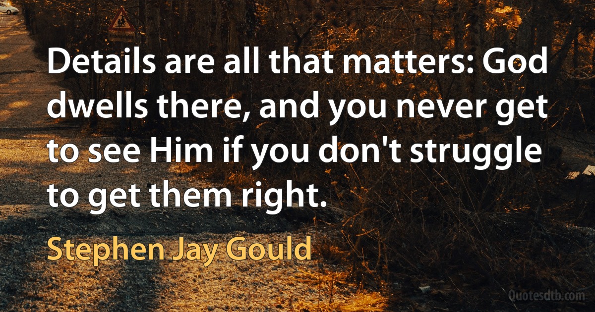 Details are all that matters: God dwells there, and you never get to see Him if you don't struggle to get them right. (Stephen Jay Gould)