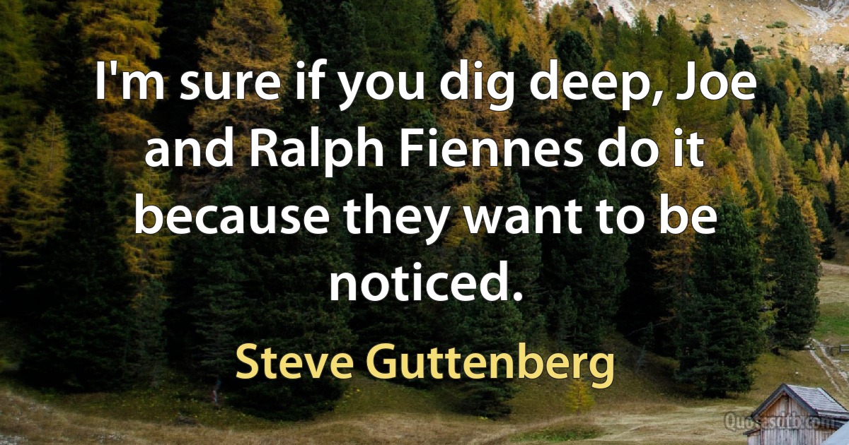 I'm sure if you dig deep, Joe and Ralph Fiennes do it because they want to be noticed. (Steve Guttenberg)