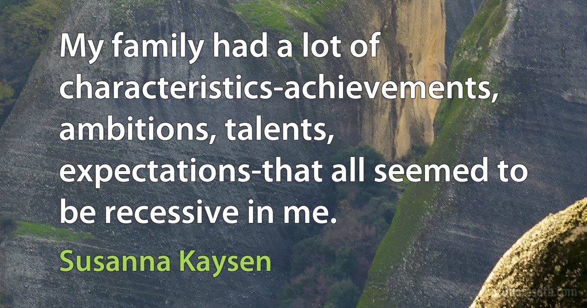 My family had a lot of characteristics-achievements, ambitions, talents, expectations-that all seemed to be recessive in me. (Susanna Kaysen)