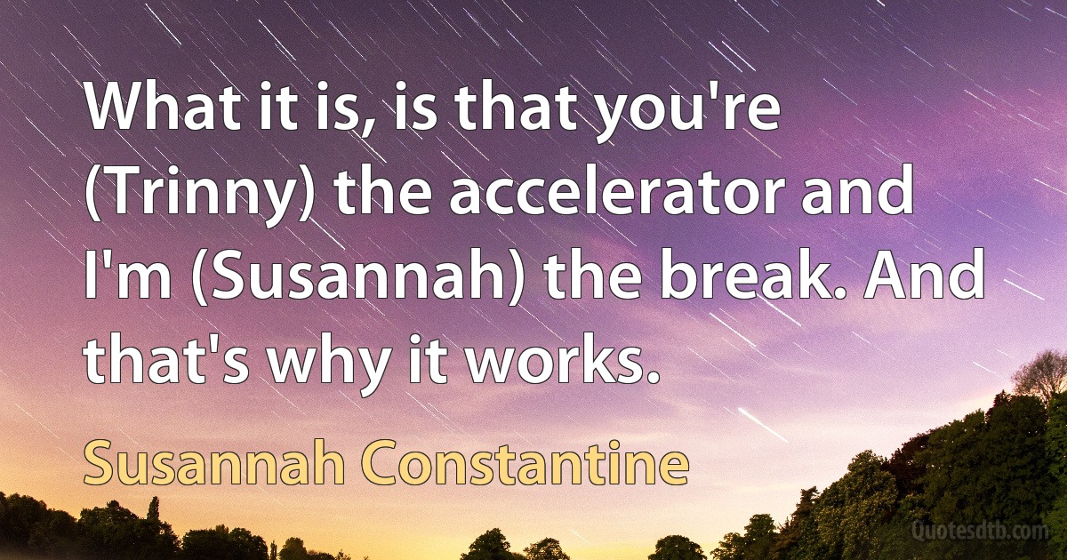 What it is, is that you're (Trinny) the accelerator and I'm (Susannah) the break. And that's why it works. (Susannah Constantine)