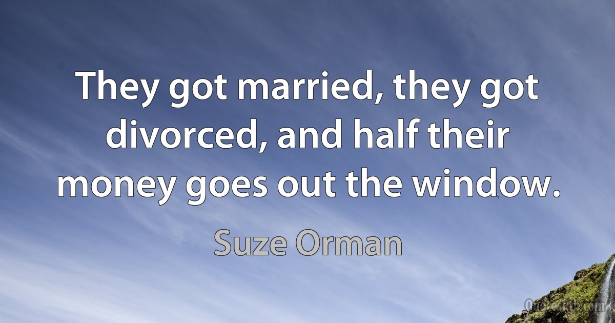 They got married, they got divorced, and half their money goes out the window. (Suze Orman)