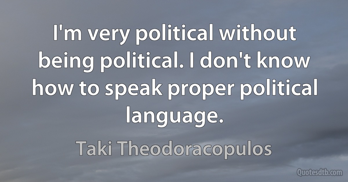 I'm very political without being political. I don't know how to speak proper political language. (Taki Theodoracopulos)