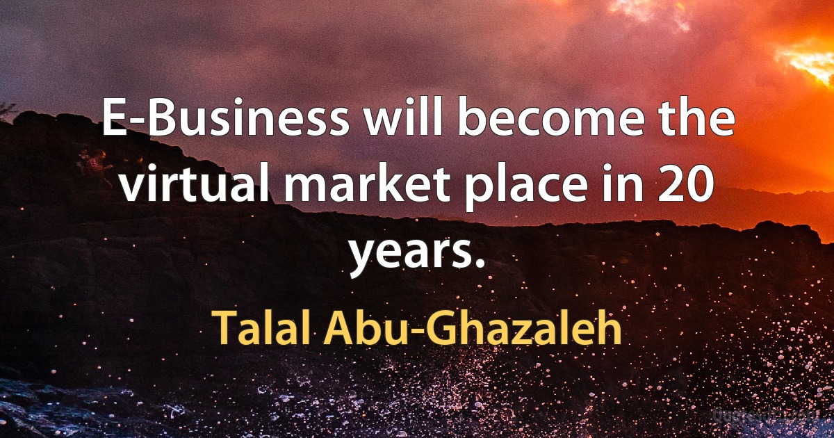 E-Business will become the virtual market place in 20 years. (Talal Abu-Ghazaleh)