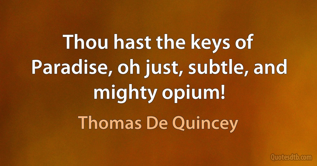 Thou hast the keys of Paradise, oh just, subtle, and mighty opium! (Thomas De Quincey)