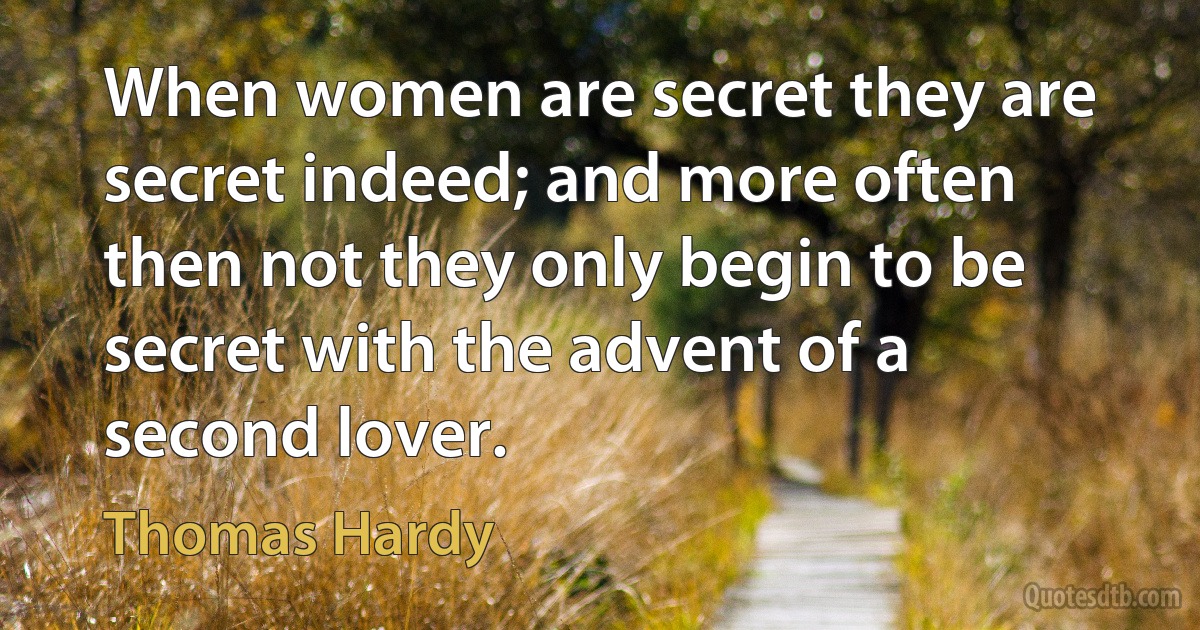 When women are secret they are secret indeed; and more often then not they only begin to be secret with the advent of a second lover. (Thomas Hardy)