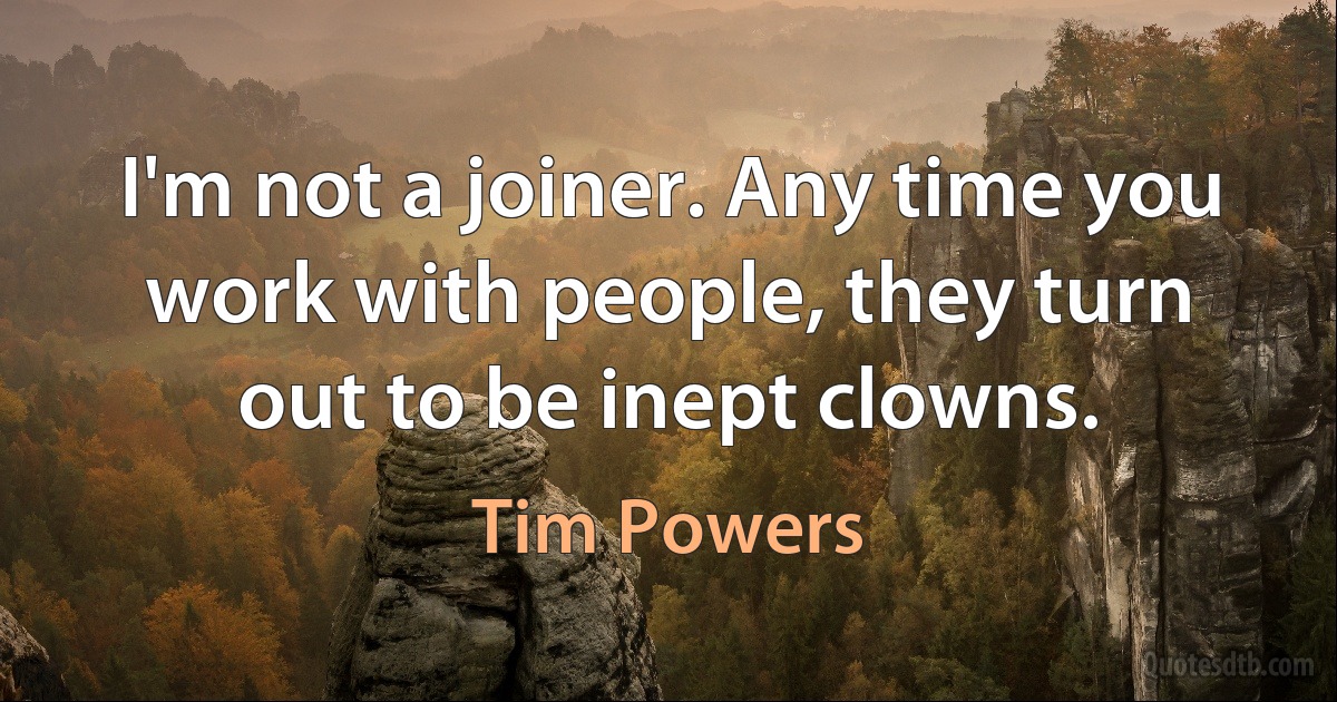 I'm not a joiner. Any time you work with people, they turn out to be inept clowns. (Tim Powers)