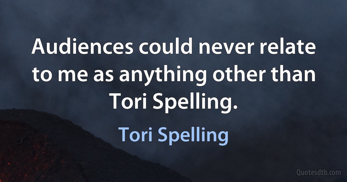 Audiences could never relate to me as anything other than Tori Spelling. (Tori Spelling)