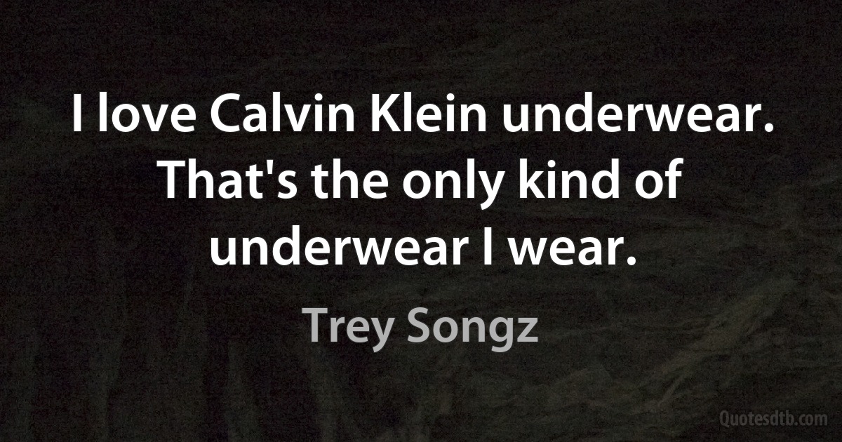 I love Calvin Klein underwear. That's the only kind of underwear I wear. (Trey Songz)