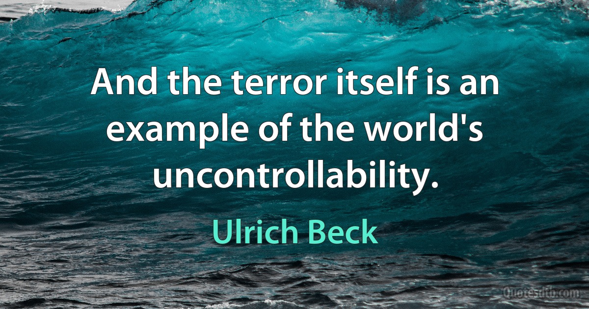 And the terror itself is an example of the world's uncontrollability. (Ulrich Beck)