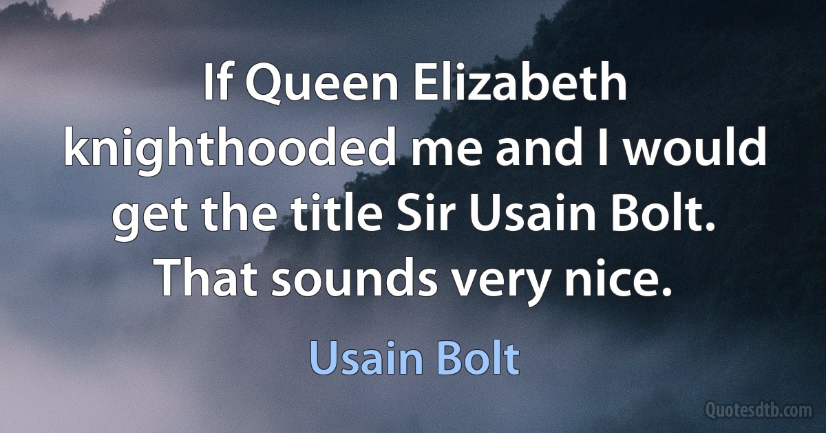 If Queen Elizabeth knighthooded me and I would get the title Sir Usain Bolt. That sounds very nice. (Usain Bolt)