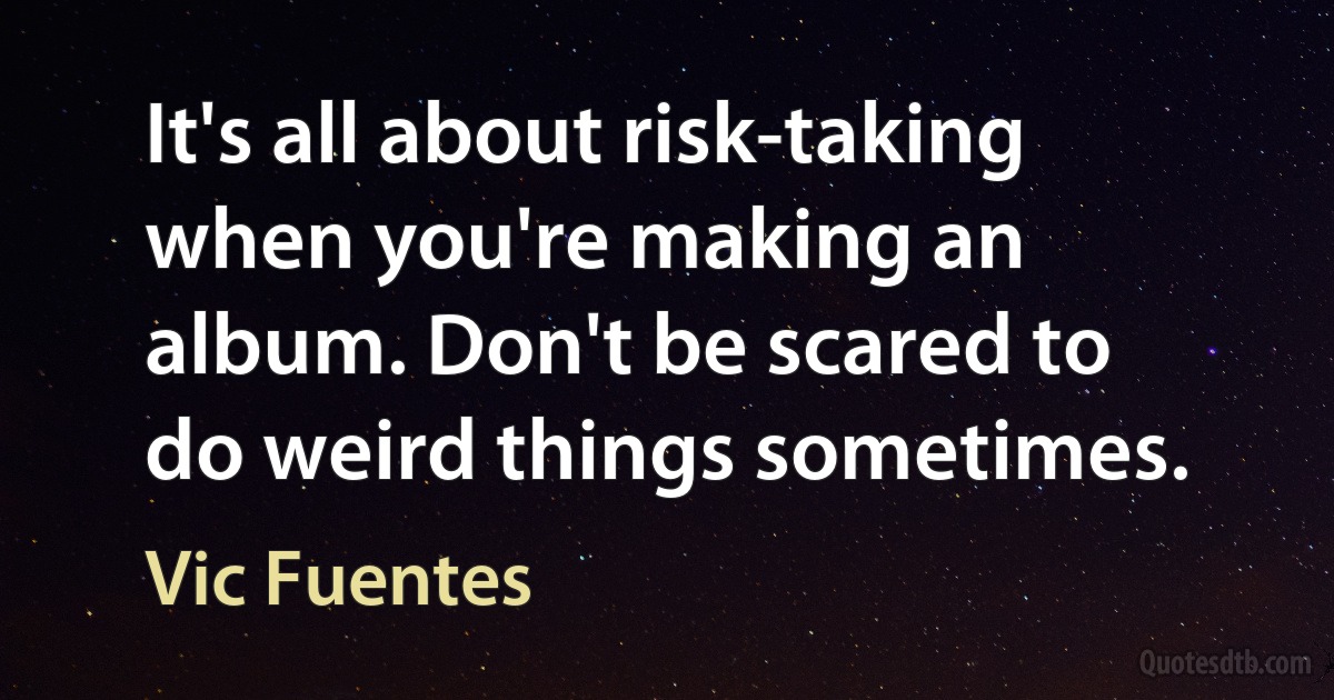 It's all about risk-taking when you're making an album. Don't be scared to do weird things sometimes. (Vic Fuentes)