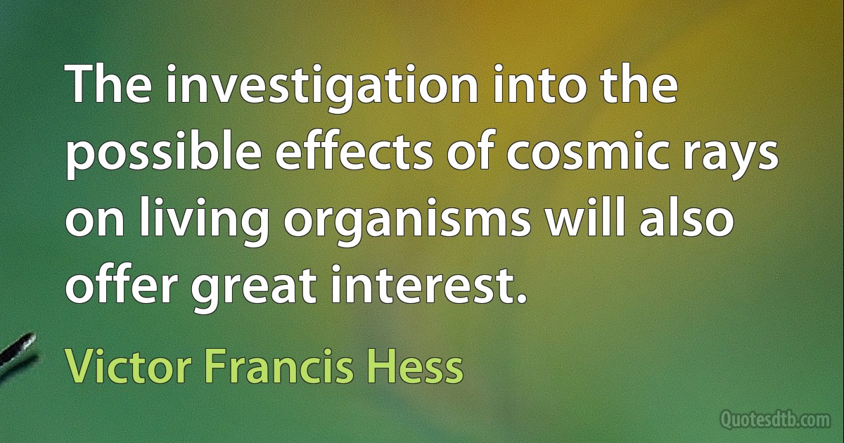 The investigation into the possible effects of cosmic rays on living organisms will also offer great interest. (Victor Francis Hess)