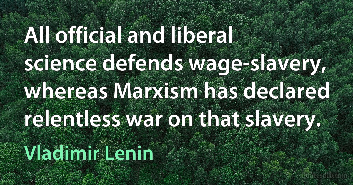 All official and liberal science defends wage-slavery, whereas Marxism has declared relentless war on that slavery. (Vladimir Lenin)