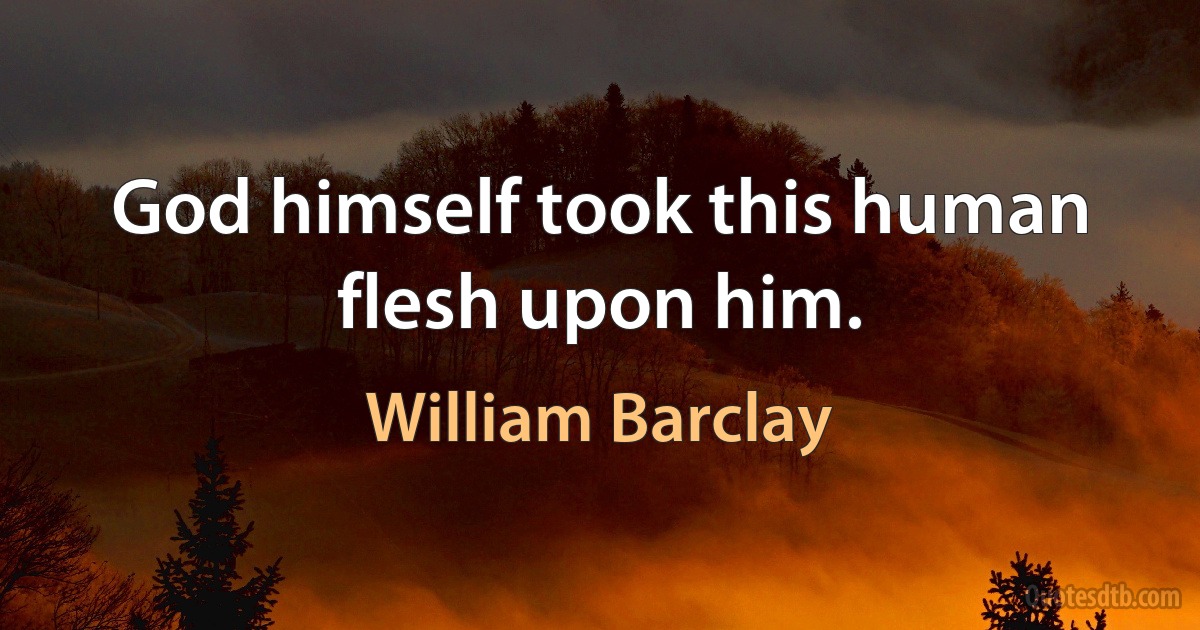 God himself took this human flesh upon him. (William Barclay)