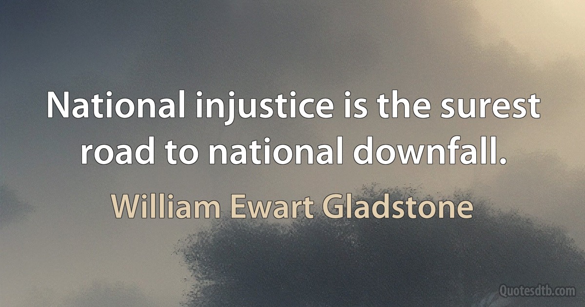 National injustice is the surest road to national downfall. (William Ewart Gladstone)