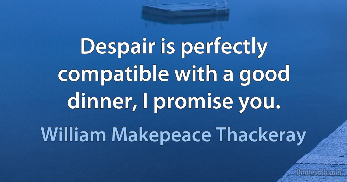 Despair is perfectly compatible with a good dinner, I promise you. (William Makepeace Thackeray)