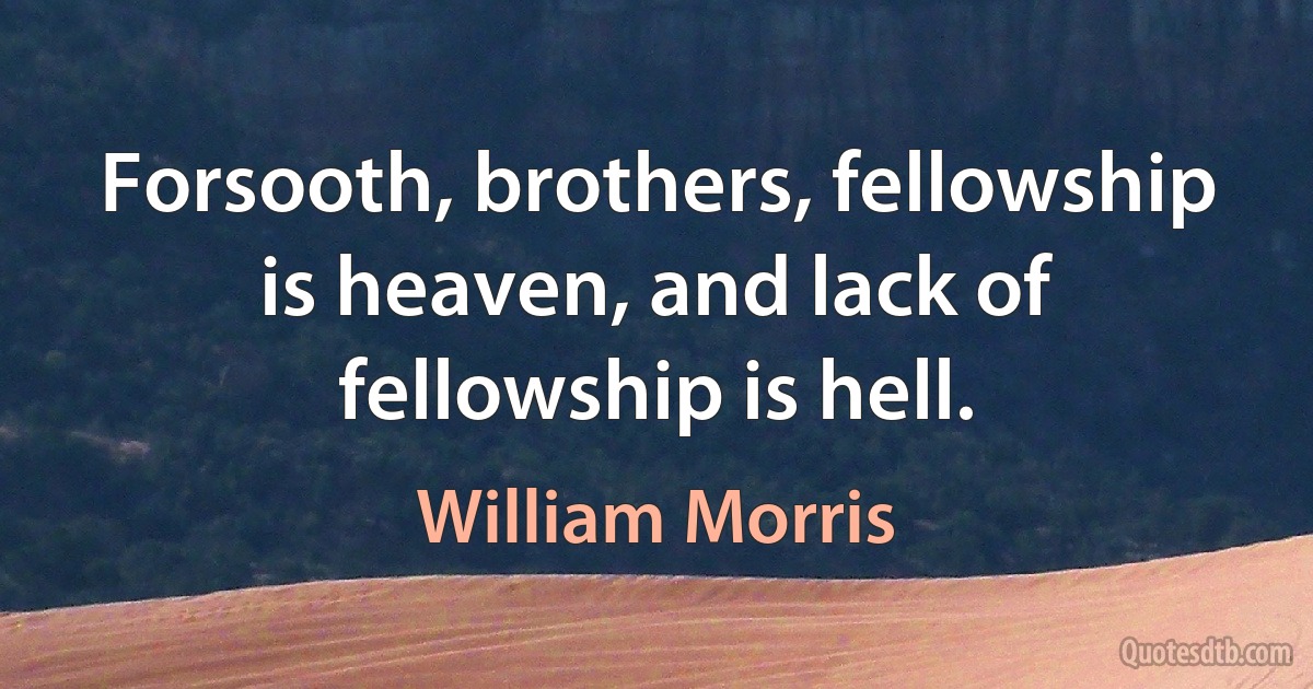 Forsooth, brothers, fellowship is heaven, and lack of fellowship is hell. (William Morris)