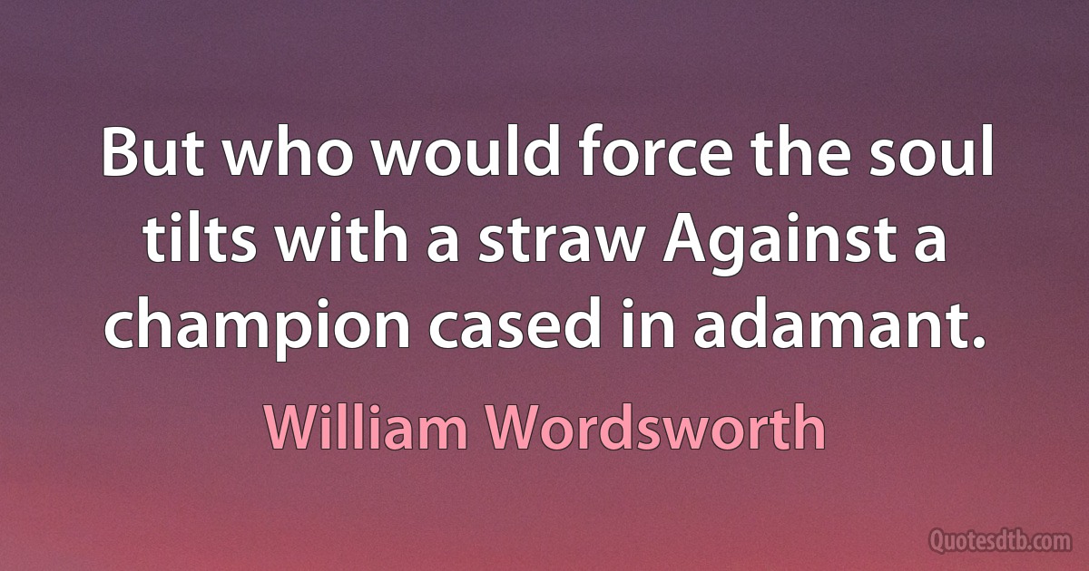 But who would force the soul tilts with a straw Against a champion cased in adamant. (William Wordsworth)