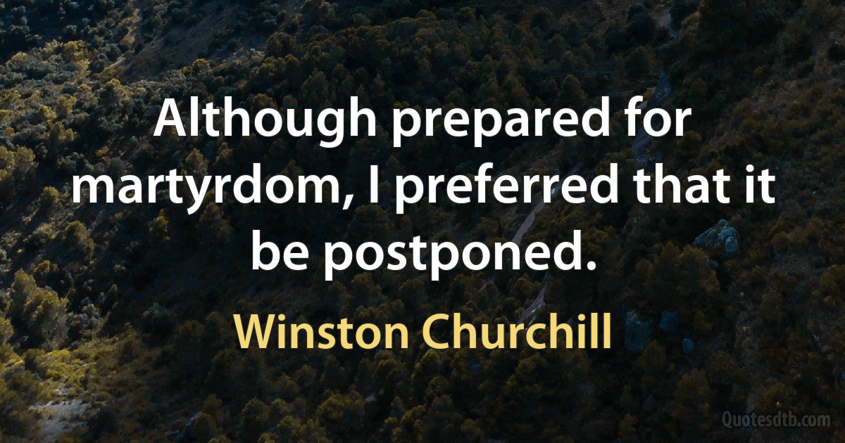 Although prepared for martyrdom, I preferred that it be postponed. (Winston Churchill)