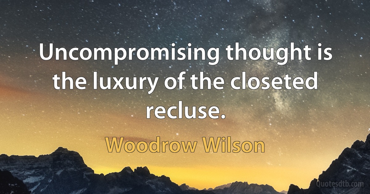 Uncompromising thought is the luxury of the closeted recluse. (Woodrow Wilson)