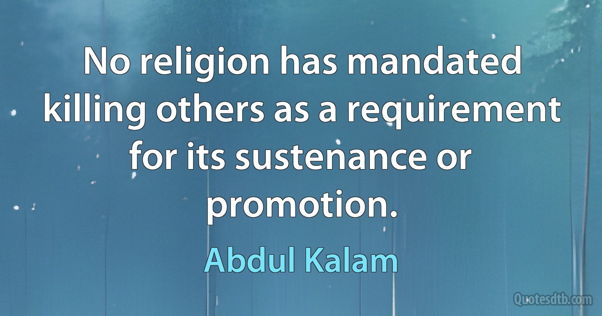 No religion has mandated killing others as a requirement for its sustenance or promotion. (Abdul Kalam)