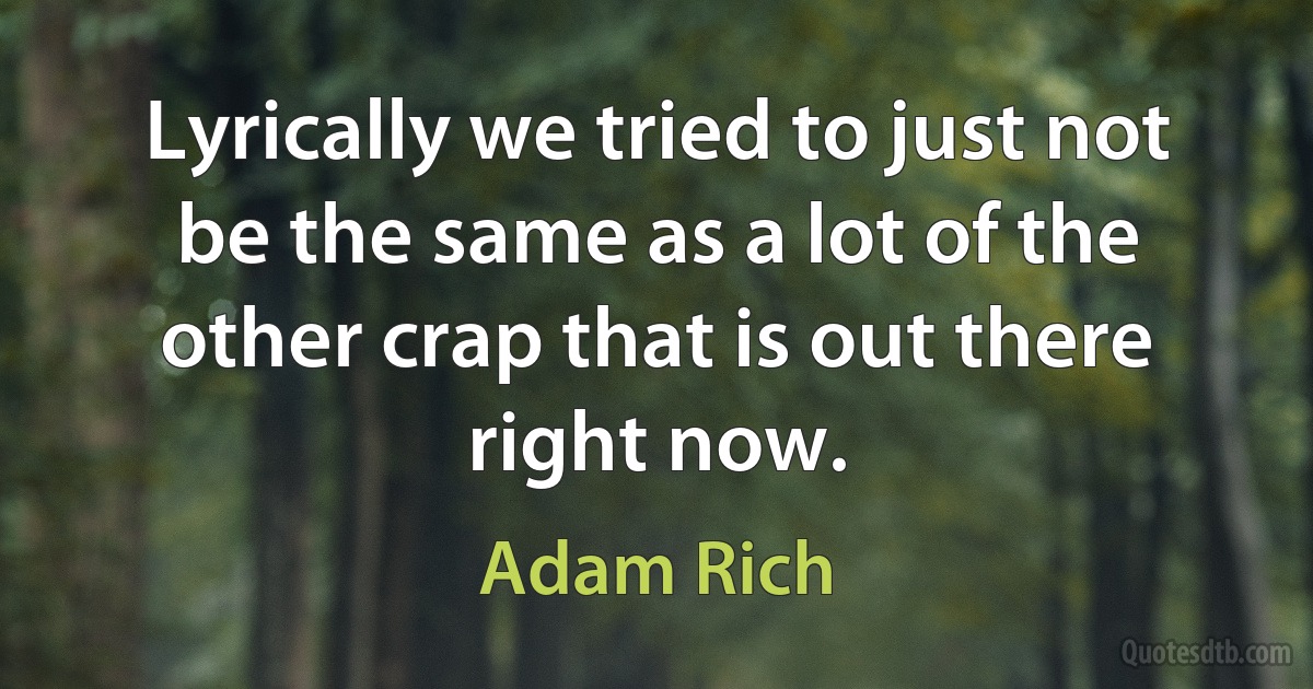 Lyrically we tried to just not be the same as a lot of the other crap that is out there right now. (Adam Rich)