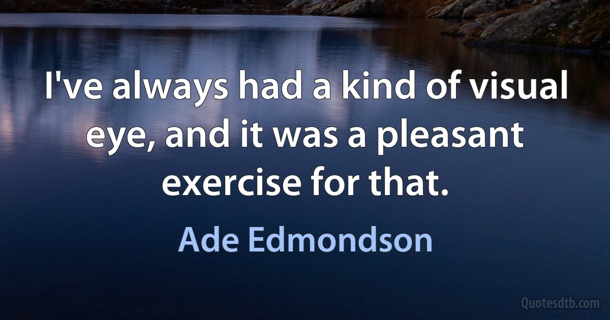 I've always had a kind of visual eye, and it was a pleasant exercise for that. (Ade Edmondson)