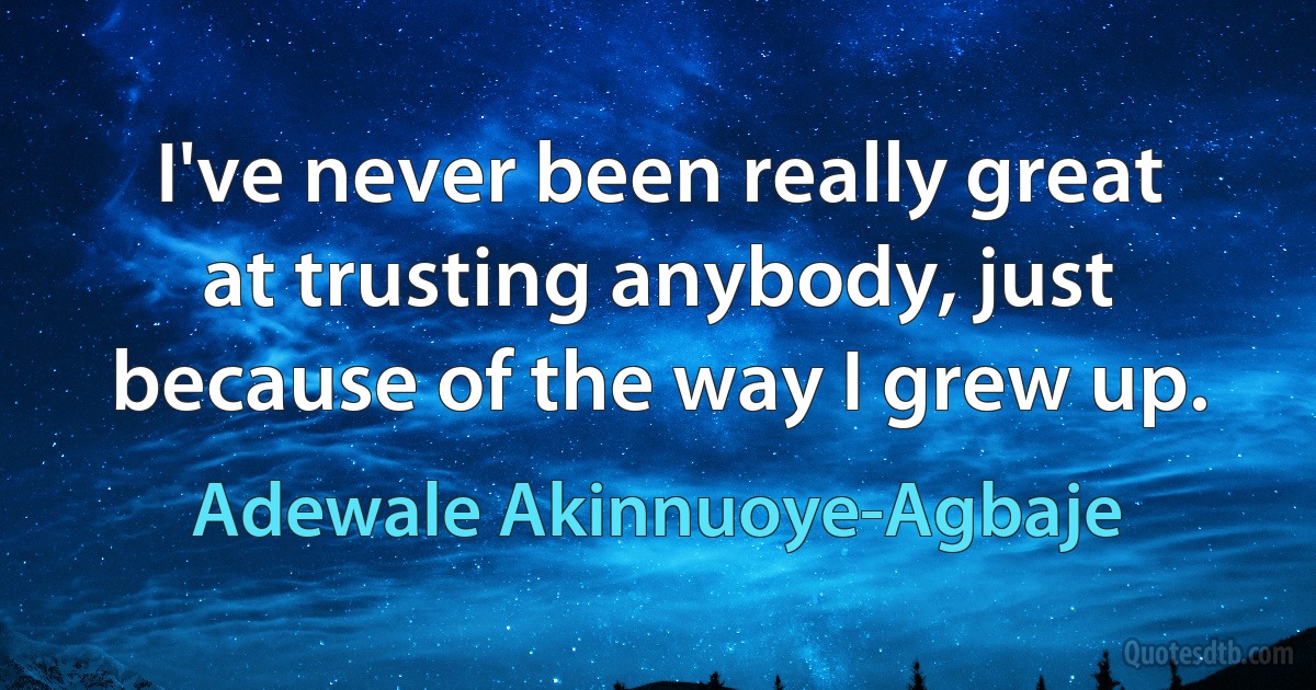 I've never been really great at trusting anybody, just because of the way I grew up. (Adewale Akinnuoye-Agbaje)