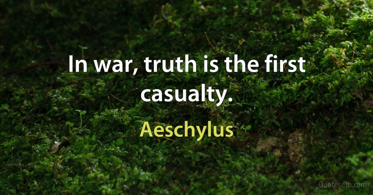 In war, truth is the first casualty. (Aeschylus)