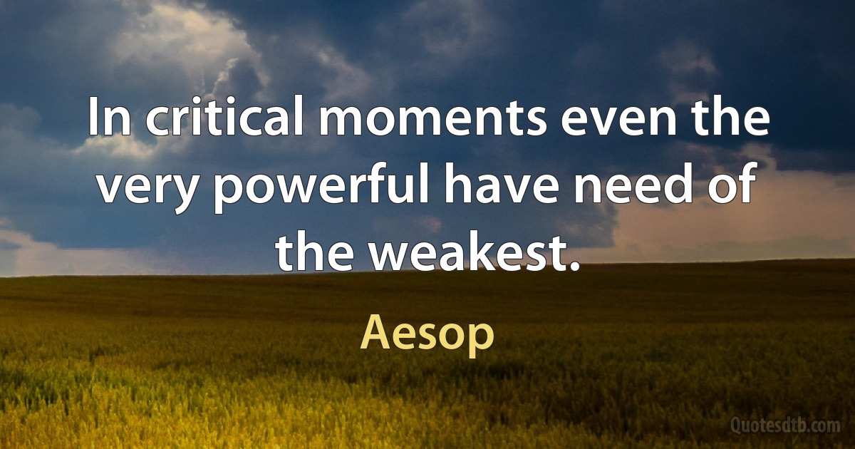 In critical moments even the very powerful have need of the weakest. (Aesop)