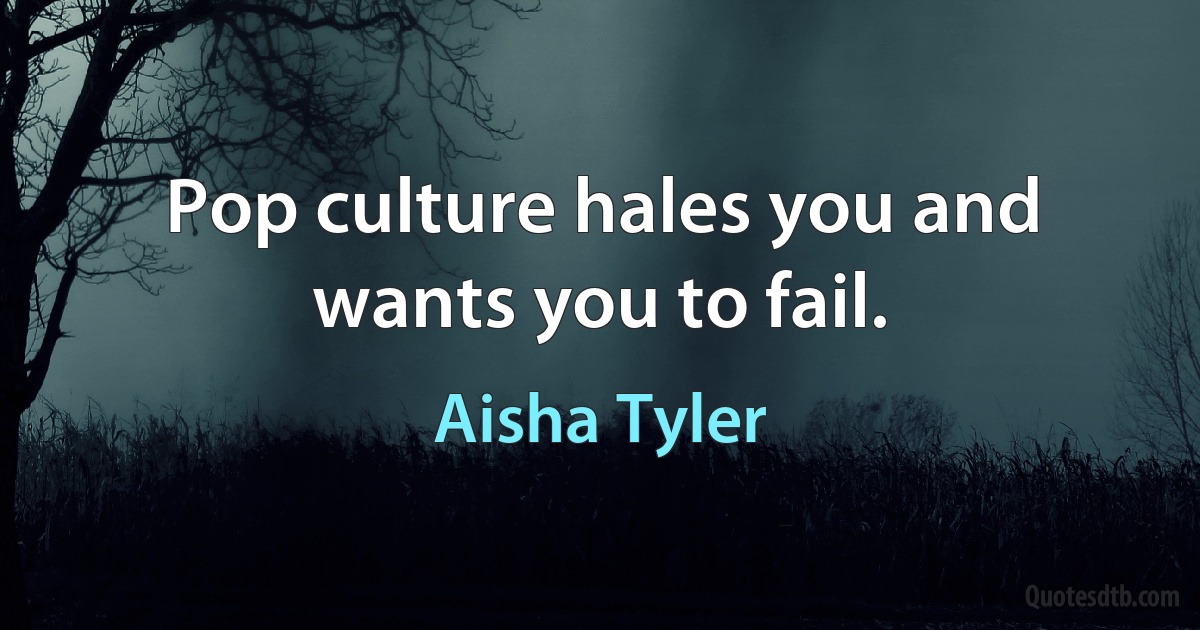 Pop culture hales you and wants you to fail. (Aisha Tyler)