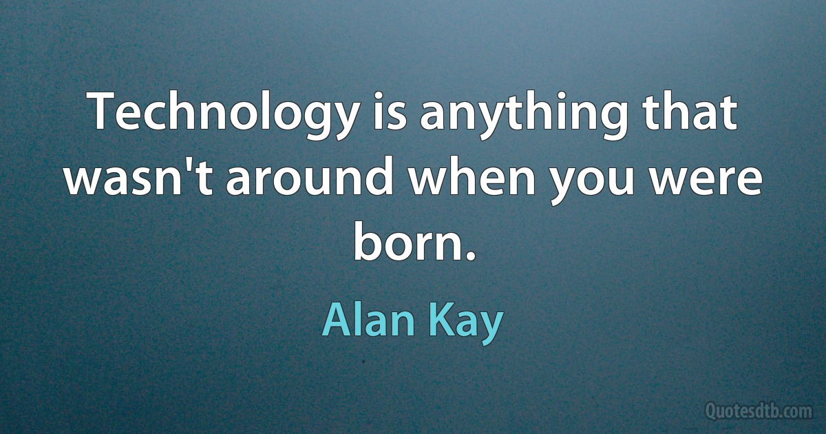 Technology is anything that wasn't around when you were born. (Alan Kay)