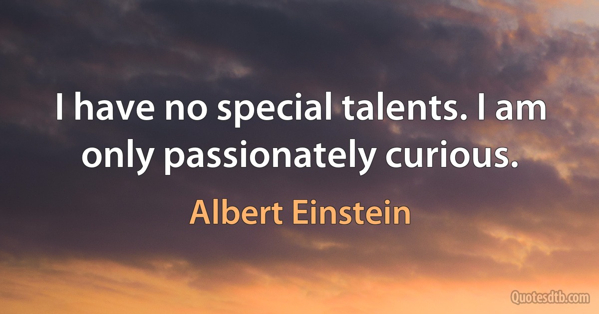 I have no special talents. I am only passionately curious. (Albert Einstein)