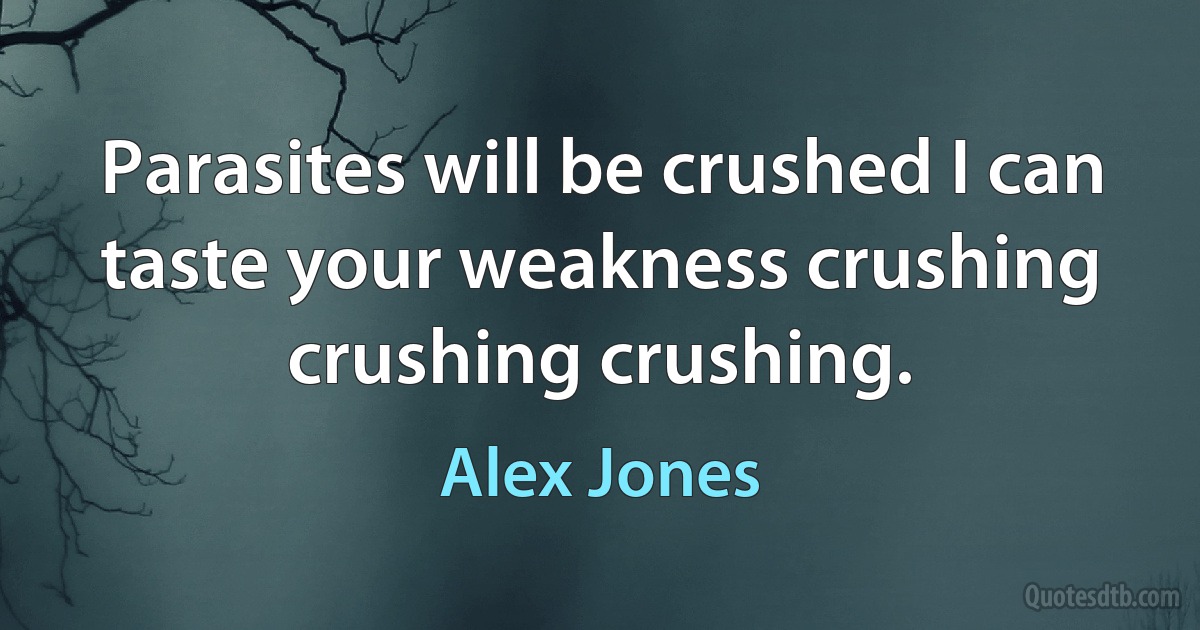 Parasites will be crushed I can taste your weakness crushing crushing crushing. (Alex Jones)