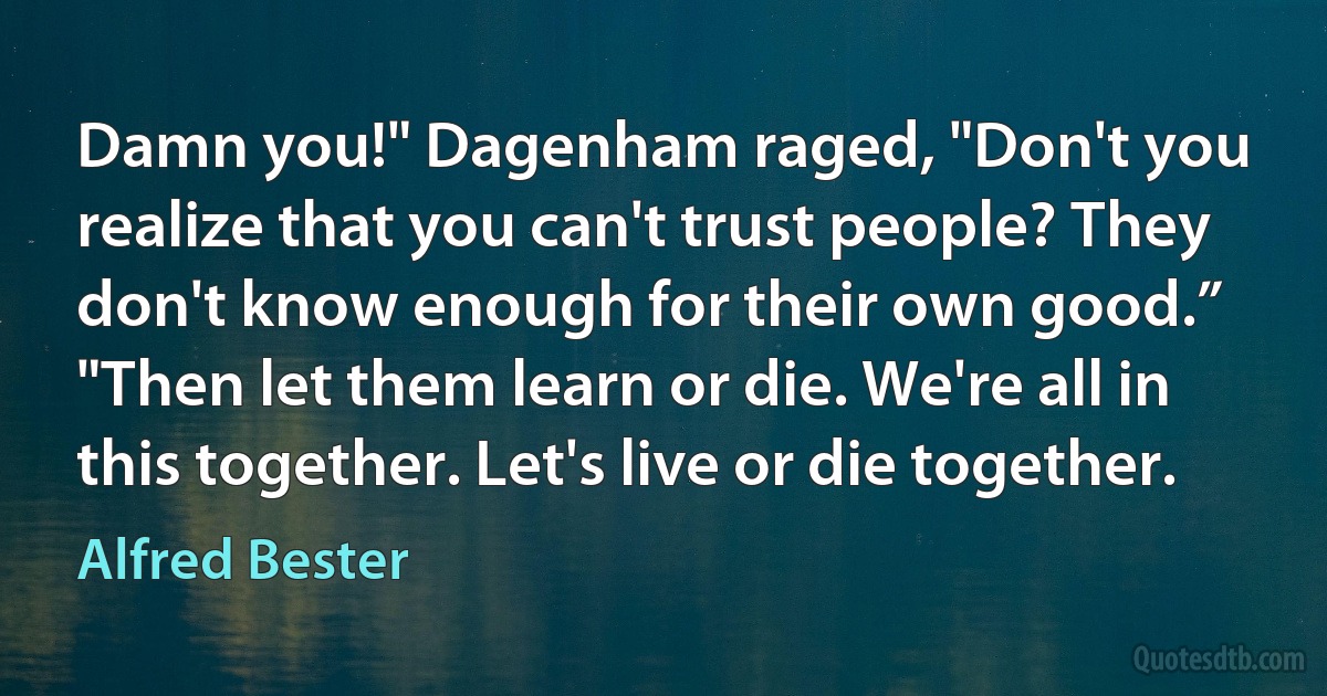 Damn you!" Dagenham raged, "Don't you realize that you can't trust people? They don't know enough for their own good.”
"Then let them learn or die. We're all in this together. Let's live or die together. (Alfred Bester)