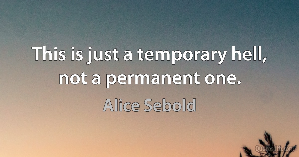 This is just a temporary hell, not a permanent one. (Alice Sebold)