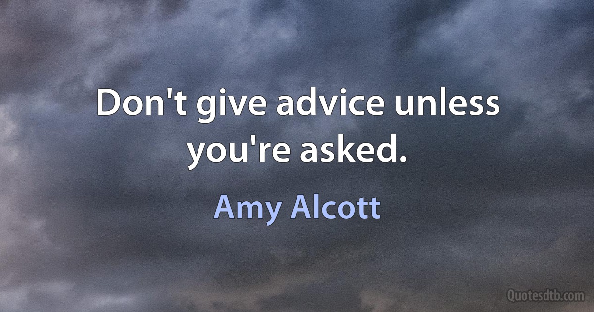 Don't give advice unless you're asked. (Amy Alcott)