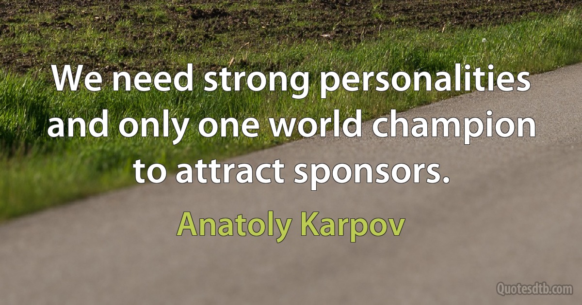 We need strong personalities and only one world champion to attract sponsors. (Anatoly Karpov)