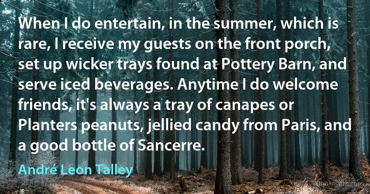 When I do entertain, in the summer, which is rare, I receive my guests on the front porch, set up wicker trays found at Pottery Barn, and serve iced beverages. Anytime I do welcome friends, it's always a tray of canapes or Planters peanuts, jellied candy from Paris, and a good bottle of Sancerre. (André Leon Talley)