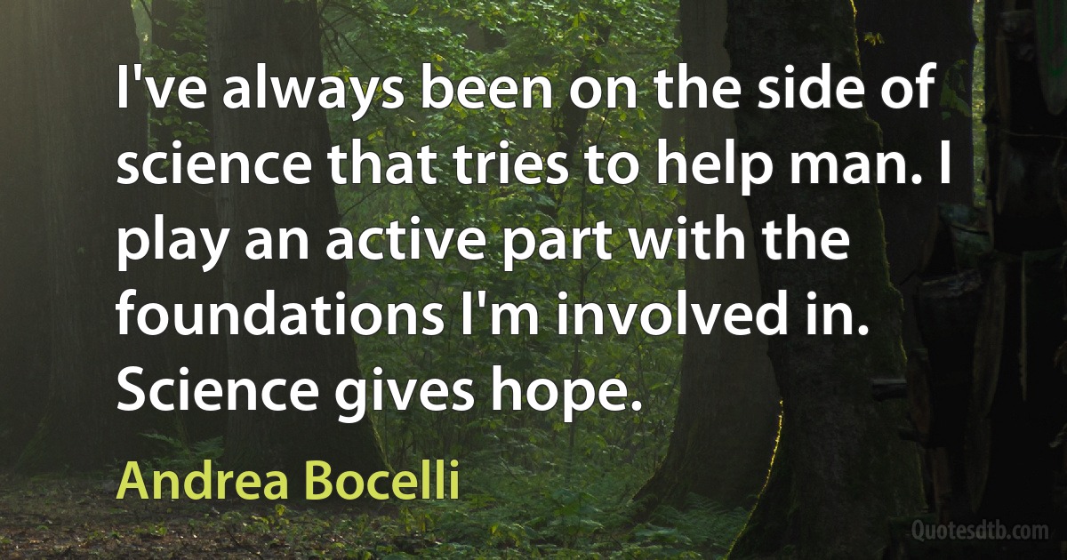 I've always been on the side of science that tries to help man. I play an active part with the foundations I'm involved in. Science gives hope. (Andrea Bocelli)